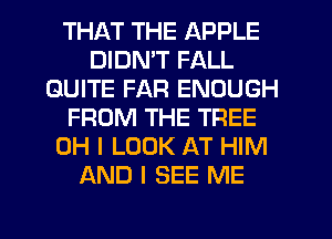 THI-KT THE APPLE
DIDN'T FALL
QUITE FAR ENOUGH
FROM THE TREE
OH I LOOK AT HIM
AND I SEE ME