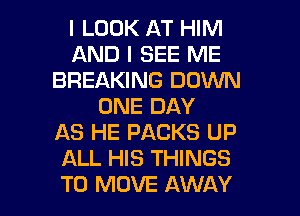 I LOOK AT HIM
AND I SEE ME
BREAKING DOWN
ONE DAY
AS HE PACKS UP
ALL HIS THINGS

TO MOVE AWAY l
