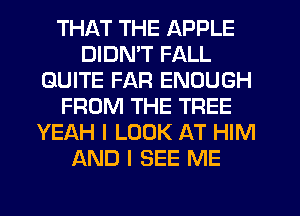 THI-KT THE APPLE
DIDN'T FALL
QUITE FAR ENOUGH
FROM THE TREE
YEAH I LOOK AT HIM
AND I SEE ME