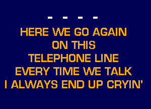 HERE WE GO AGAIN
ON THIS
TELEPHONE LINE
EVERY TIME WE TALK
I ALWAYS END UP CRYIN'