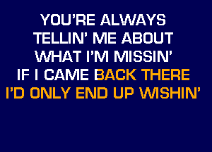 YOU'RE ALWAYS
TELLIM ME ABOUT
WHAT I'M MISSIN'

IF I CAME BACK THERE
I'D ONLY END UP VVISHIN'