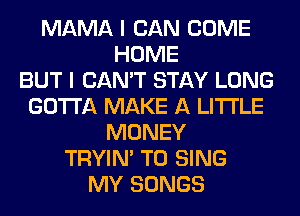 MAMA I CAN COME
HOME
BUT I CAN'T STAY LONG
GOTTA MAKE A LITTLE
MONEY
TRYIN' TO SING
MY SONGS