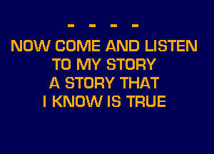 NOW COME AND LISTEN
TO MY STORY
A STORY THAT
I KNOW IS TRUE