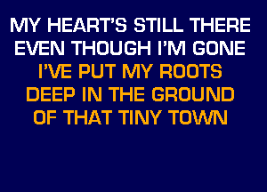 MY HEARTS STILL THERE
EVEN THOUGH I'M GONE
I'VE PUT MY ROOTS
DEEP IN THE GROUND
OF THAT TINY TOWN