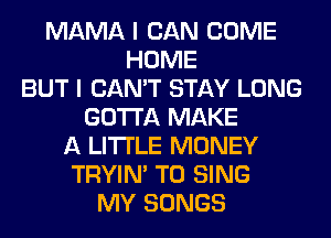 MAMA I CAN COME
HOME
BUT I CAN'T STAY LONG
GOTTA MAKE
A LITTLE MONEY
TRYIN' TO SING
MY SONGS