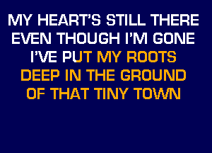 MY HEARTS STILL THERE
EVEN THOUGH I'M GONE
I'VE PUT MY ROOTS
DEEP IN THE GROUND
OF THAT TINY TOWN