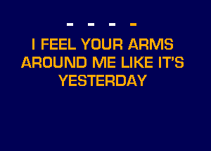 I FEEL YOUR ARMS
AROUND ME LIKE IT'S

YESTERDAY