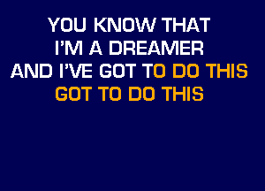 YOU KNOW THAT

I'M A DREAMER
AND I'VE GOT TO DO THIS

GOT TO DO THIS