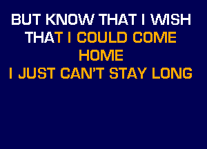 BUT KNOW THAT I INISH
THAT I COULD COME
HOME
I JUST CAN'T STAY LONG