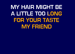 MY HAIR MIGHT BE
A LITTLE T00 LONG
FOR YOUR TASTE
MY FRIEND