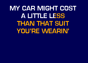 MY CAR MIGHT COST
A LITTLE LESS
THAN THAT SUIT
YOU'RE WEARIN'