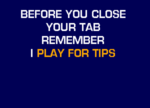 BEFORE YOU CLOSE
YOUR TAB
REMEMBER
I PLAY FOR TIPS