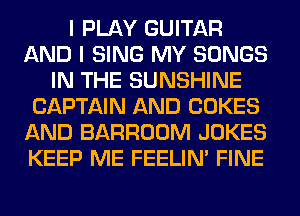 I PLAY GUITAR
AND I SING MY SONGS
IN THE SUNSHINE
CAPTAIN AND COKES
AND BARROOM JOKES
KEEP ME FEELIM FINE