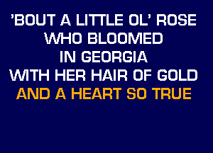 'BOUT A LITTLE OL' ROSE
WHO BLOOMED
IN GEORGIA
WITH HER HAIR OF GOLD
AND A HEART SO TRUE