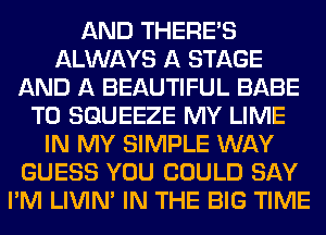 AND THERE'S
ALWAYS A STAGE
AND A BEAUTIFUL BABE
T0 SGUEEZE MY LIME
IN MY SIMPLE WAY
GUESS YOU COULD SAY
I'M LIVIN' IN THE BIG TIME