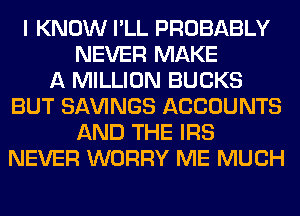 I KNOW I'LL PROBABLY
NEVER MAKE
A MILLION BUCKS
BUT Sl-W'lNGS ACCOUNTS
AND THE IRS
NEVER WORRY ME MUCH