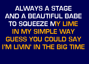 ALWAYS A STAGE
AND A BEAUTIFUL BABE
T0 SGUEEZE MY LIME
IN MY SIMPLE WAY
GUESS YOU COULD SAY
I'M LIVIN' IN THE BIG TIME