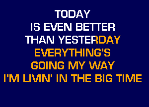 TODAY
IS EVEN BETTER
THAN YESTERDAY
EVERYTHINGB
GOING MY WAY
I'M LIVIN' IN THE BIG TIME