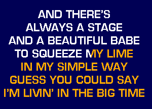 AND THERE'S
ALWAYS A STAGE
AND A BEAUTIFUL BABE
T0 SGUEEZE MY LIME
IN MY SIMPLE WAY
GUESS YOU COULD SAY
I'M LIVIN' IN THE BIG TIME