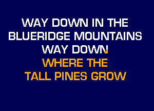 WAY DOWN IN THE
BLUERIDGE MOUNTAINS
WAY DOWN
WHERE THE
TALL PINES GROW