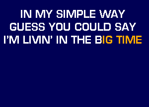 IN MY SIMPLE WAY
GUESS YOU COULD SAY
I'M LIVIN' IN THE BIG TIME