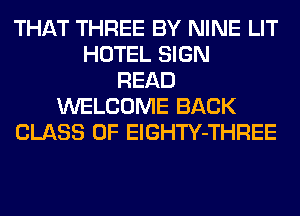 THAT THREE BY NINE LIT
HOTEL SIGN
READ
WELCOME BACK
CLASS OF ElGHTY-THREE