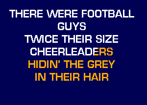 THERE WERE FOOTBALL
GUYS
TWICE THEIR SIZE
CHEERLEADERS
HIDIN' THE GREY
IN THEIR HAIR