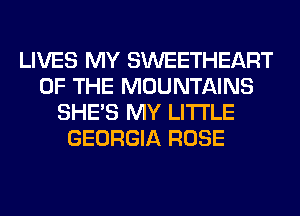 LIVES MY SWEETHEART
OF THE MOUNTAINS
SHE'S MY LITI'LE
GEORGIA ROSE