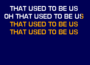 THAT USED TO BE US
0H THAT USED TO BE US
THAT USED TO BE US
THAT USED TO BE US