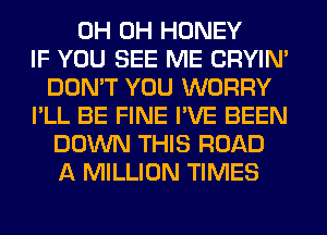 0H 0H HONEY
IF YOU SEE ME CRYIN'
DON'T YOU WORRY
I'LL BE FINE I'VE BEEN
DOWN THIS ROAD
A MILLION TIMES