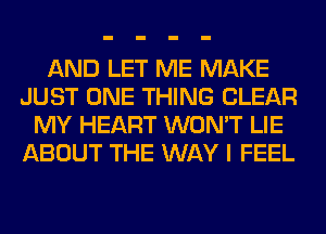 AND LET ME MAKE
JUST ONE THING CLEAR
MY HEART WON'T LIE
ABOUT THE WAY I FEEL