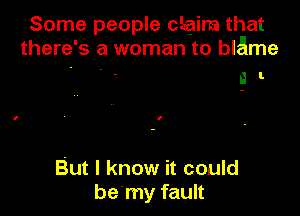 Some people Chaim that
there's a woman to blame

a I.

But I know it could
be'my fault