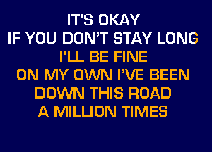 ITS OKAY
IF YOU DON'T STAY LONG
I'LL BE FINE
ON MY OWN I'VE BEEN
DOWN THIS ROAD
A MILLION TIMES