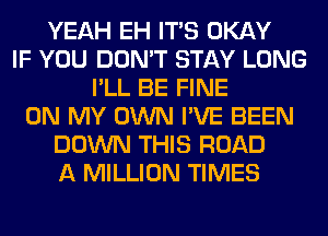 YEAH EH ITS OKAY
IF YOU DON'T STAY LONG
I'LL BE FINE
ON MY OWN I'VE BEEN
DOWN THIS ROAD
A MILLION TIMES
