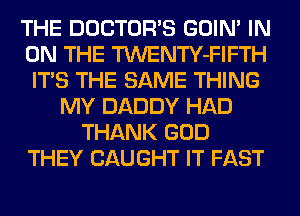 THE DOCTORS GOIN' IN
ON THE TWENTY-FIFTH
ITS THE SAME THING
MY DADDY HAD
THANK GOD
THEY CAUGHT IT FAST