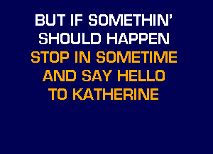 BUT IF SOMETHIN'
SHOULD HAPPEN
STOP IN SOMETIME
AND SAY HELLO
T0 KATHERINE