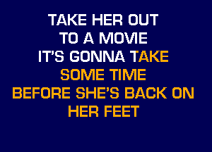 TAKE HER OUT
TO A MOVIE
ITS GONNA TAKE
SOME TIME
BEFORE SHE'S BACK ON
HER FEET