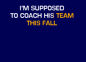 I'M SUPPOSED
T0 COACH HIS TEAM
THIS FALL