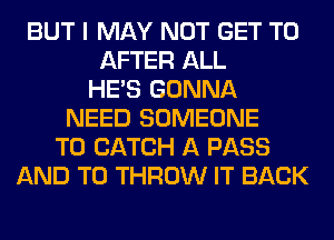 BUT I MAY NOT GET TO
AFTER ALL
HE'S GONNA
NEED SOMEONE
TO CATCH A PASS
AND TO THROW IT BACK