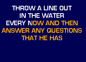 THROW A LINE OUT
IN THE WATER
EVERY NOW AND THEN
ANSWER ANY QUESTIONS
THAT HE HAS