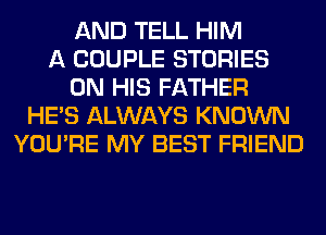 AND TELL HIM
A COUPLE STORIES
ON HIS FATHER
HE'S ALWAYS KNOWN
YOU'RE MY BEST FRIEND