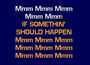 Mmm Mmm Mmm
Mmm Mmm
IF SOMETHIN'
SHOULD HAPPEN
Mmm Mmm Mmm
Mmm Mmm Mmm

Mmm Mmm Mmm l