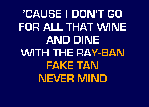 'CAUSE I DON'T GO
FOR ALL THAT WINE
AND DINE
1WITH THE RAY-BAN
FAKE TAN
NEVER MIND