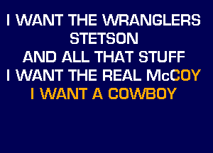 I WANT THE WRANGLERS
STETSON
AND ALL THAT STUFF
I WANT THE REAL MCCOY
I WANT A COWBOY