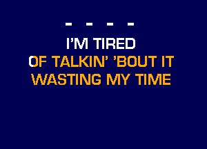 I'M TIRED
OF TALKIN' 'BOUT IT

WASTING MY TIME