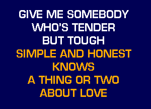 GIVE ME SOMEBODY
WHCPS TENDER
BUT TOUGH
SIMPLE AND HONEST
KNOWS
A THING 0R W0
ABOUT LOVE