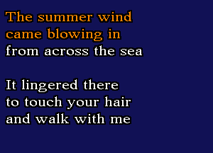 The summer wind
came blowing in
from across the sea

It lingered there

to touch your hair
and walk with me