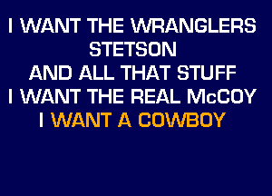 I WANT THE WRANGLERS
STETSON
AND ALL THAT STUFF
I WANT THE REAL MCCOY
I WANT A COWBOY