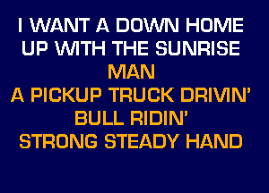 I WANT A DOWN HOME
UP WITH THE SUNRISE
MAN
A PICKUP TRUCK DRIVIM
BULL RIDIN'
STRONG STEADY HAND