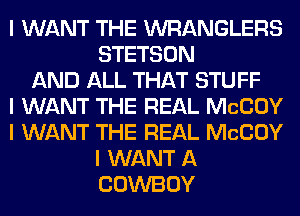 I WANT THE WRANGLERS
STETSON
AND ALL THAT STUFF
I WANT THE REAL MCCOY
I WANT THE REAL MCCOY
I WANT A
COWBOY